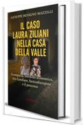 IL CASO LAURA ZILIANI NELLA CASA DELLA VALLE: Scomparsa, Movente Economico, Trio Familiare, Benzodiazepine e Il Processo (Realmente Accaduto Vol. 23)