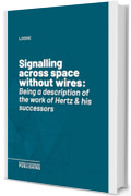 Signalling across space without wires: Being a description of the work of Hertz & his successors