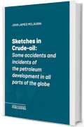Sketches in Crude-oil: Some accidents and incidents of the petroleum development in all parts of the globe