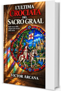 L'ULTIMA CROCIATA DEL SACRO GRAAL: Da Gerusalemme a Costantinopoli, da Glastonbury a New York: Caccia alla reliquia pi&ugrave; misteriosa della storia