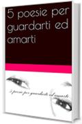 5 poesie per guardarti ed amarti (5 poesie per..... Vol. 1)