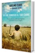 Io che conosco il tuo cuore: Storia di un padre partigiano raccontata da un figlio