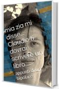 mia zia mi disse... Claudio tu dovrai scrivere un libro....: appunti di un bipolare ex alcoolista