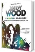 Andy Wood. L'inventore del grunge: Vivere (e morire) a Seattle prima dei Pearl Jam