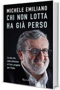 Chi non lotta ha già perso: La mia vita nelle istituzioni e il mio progetto per l'Italia