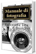 Manuale di fotografia: DALLA BASE A FOTOGRAFIE D’IMPATTO