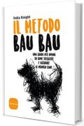 Il metodo Bau Bau: Una guida per umani su come scegliere e accudire il proprio cane