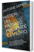 MISTERI DEL PASSATO PRESENTE E FUTURO: RACCOLTA DETTAGLIATA PUNTO PER PUNTO DEI PIU GRANDI MISTERI DELLA STORIA DA ATLANTIDE AGLI UFO