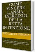 Come vincere l'ansia, esercizio della retta intenzione: Un libro scritto per voi , come essere felici oggi nonostante tutto, cuore mente spirito (PENSIERI RICCARDO FENIZIA Vol. 1)