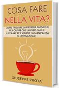 Cosa Fare Nella Vita?: Come Trovare La Propria Passione Per Capire Che Lavoro Fare E Superare Per Sempre La Mancanza Di Motivazione