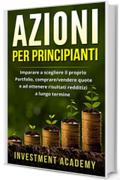 Azioni per principianti: Imparare a scegliere il proprio Portfolio, comprare/vendere quote e ad ottenere risultati redditizi a lungo termine