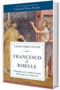 Francesco il ribelle: Il linguaggio, i gesti e i luoghi di un uomo che ha segnato il corso della storia