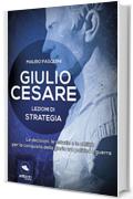 Giulio Cesare. Lezioni di strategia: Le decisioni, le astuzie e le abilità per la conquista della gloria tra politica e guerra