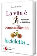 La vita è come andare in bicicletta: Autobiografia alimentare di una vegatleta