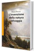 L’invenzione della natura selvaggia: Storia di un’idea dal XVIII secolo a oggi