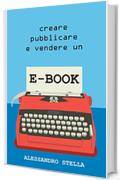 Creare, pubblicare e vendere un e-book: Una guida alla pubblicazione del proprio libro su Amazon e su tutti i maggiori Store mondiali; tasse e pratiche burocratiche incluse