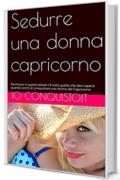 Sedurre una donna capricorno: Racchiuso in questo ebook c’è tutto quello che devi sapere quando cerchi di conquistare una donna del Capricorno (Come conquistare una donna Vol. 10)