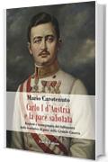 Carlo I d’Austria e la pace sabotata: Ragioni e conseguenze del fallimento di pace nella Grande Guerra