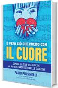 E' VERO CIO' CHE CREDO CON IL CUORE: Cambia la tua vita grazie al potere nascosto nelle canzoni