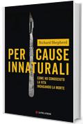 Per cause innaturali: Come ho conosciuto la vita indagando la morte