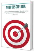 Autodisciplina : Le 7 leggi dell'autodisciplina: diventa forte, sii sicuro di te stesso e crea il tuo successo!: (Abitudini, Produttività, Gestione del tempo, Volontà, Fiducia, Motivazione, Successo)