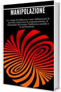 Manipolazione: Le 7 leggi di influenza Come influenzare le persone attraverso la comunicazione, il linguaggio del corpo, l'influenza sociale e la persuasione.: (leadership, carisma)