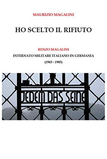 Ho scelto il rifiuto: Renzo Magalini (internato militare italiano in Germania; 1943 - 1945)