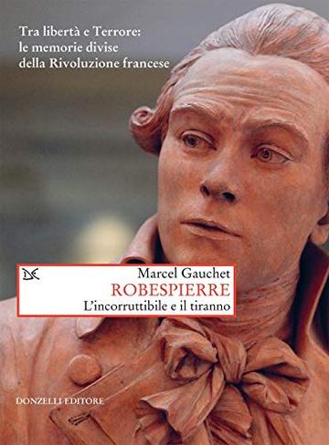 Robespierre: L'incorruttibile e il tiranno. Tra libertà e Terrore: le memorie divise della Rivoluzione francese