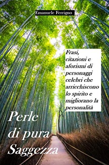 Perle di pura Saggezza: Frasi, citazioni e aforismi di personaggi celebri che arricchiscono lo spirito e migliorano la personalità