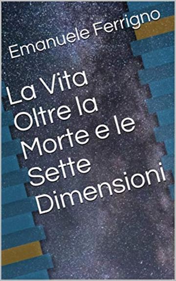 La Vita Oltre la Morte e le Sette Dimensioni