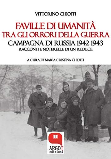 Faville di umanità tra gli orrori della guerra: Campagna di Russia 1942-1943  Racconti e noterelle di un reduce