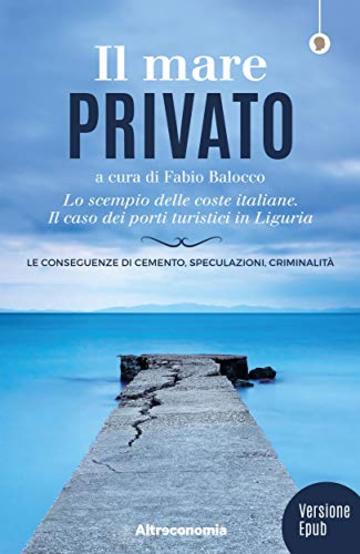 Il mare privato: Lo scempio delle coste italiane. Il caso dei porti turistici in Liguria. Le conseguenze di cemento, speculazioni, criminalità - Nuova ... digitale, aggiornata e arricchita. (Saggio)