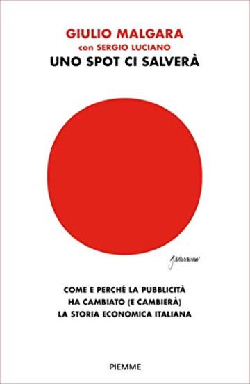 Uno spot ci salverà: Come e perché la pubblicità ha cambiato (e cambierà) la storia economica italiana