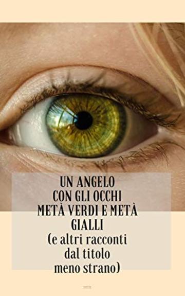 Un angelo con gli occhi metà verdi e metà gialli: (e altri racconti dal titolo meno strano)