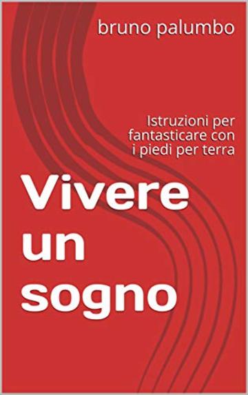 Vivere un sogno: Istruzioni per fantasticare con i piedi per terra