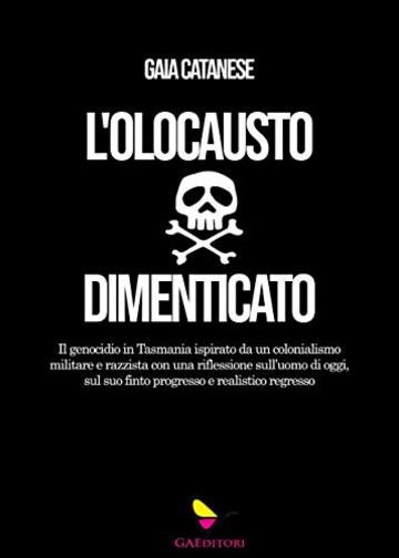 L'olocausto dimenticato: Il genocidio in Tasmania ispirato da un colonialismo militare e razzista con una riflessione sull'uomo di oggi, sul suo finto progresso e realistico regresso