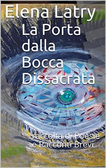 La Porta dalla Bocca Dissacrata: raccolta di Poesie e Racconti Brevi (Prima Raccolta)