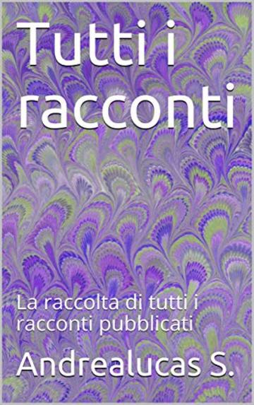 Tutti i racconti: La raccolta di tutti i racconti pubblicati