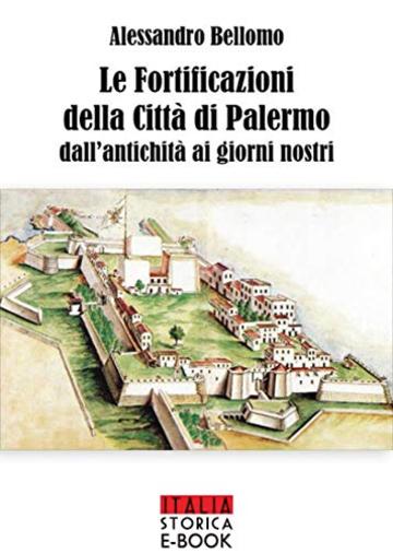 Le fortificazioni della città di Palermo: Dall'antichità ai giorni nostri (Italia Storica Ebook Vol. 64)