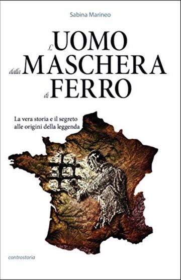 L'Uomo dalla maschera di ferro: La vera storia e il segreto alle origini della leggenda