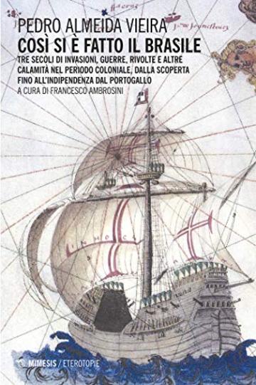 Così si è fatto il Brasile: Tre secoli di invasioni, guerre, rivolte e altre calamità nel periodo coloniale, dalla scoperta fino all'indipendenza dal Portogallo