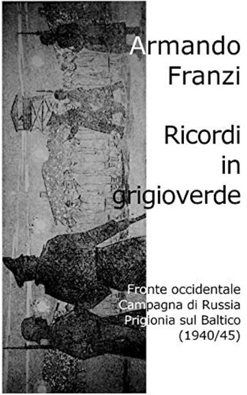 Ricordi in grigioverde: fronte occidentale, campagna di Russia, prigionia sul Baltico (1940/45)