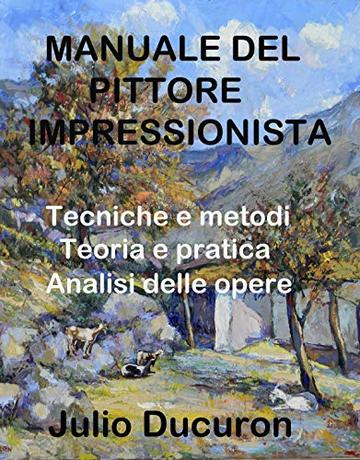 MANUALE DEL PITTORE  IMPRESSIONISTA: Tecniche e metodi. Teoria e pratica. Analisi delle opere