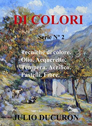 DI COLORI: Tecniche di colore. Olio. Acquerello. Tempera. Acrilico. Pastelli. Fibre.