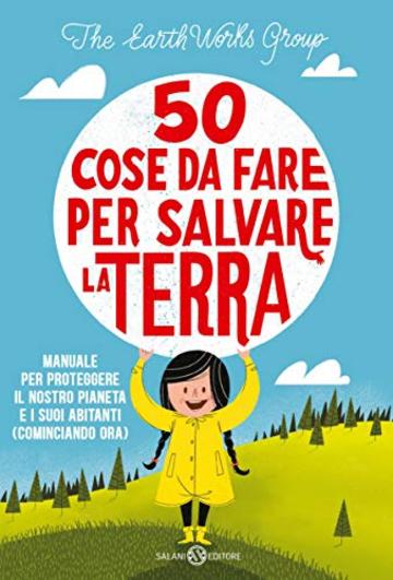 50 cose da fare per salvare la Terra: Manuale per proteggere il nostro pianeta e i suoi abitanti (cominciando ora)