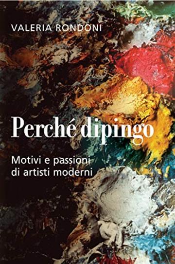 Perché dipingo: Motivi e passioni di artisti moderni