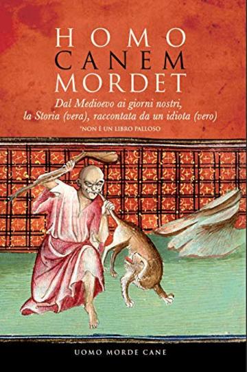 HOMO CANEM MORDET: Dal Medioevo ai giorni nostri, la Storia (vera), raccontata da un idiota (vero)  - [Non è un libro palloso]