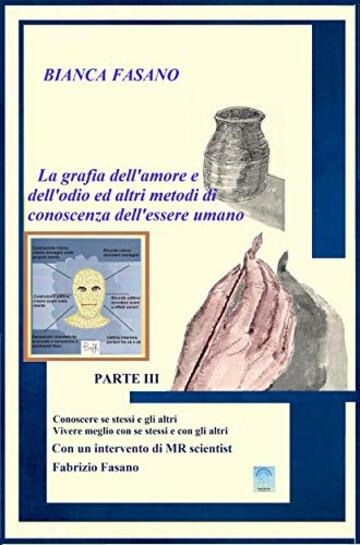 La grafia dell'amore e dell'odio ed altri metodi di conoscenza dell'essere umano.: Parte III Conoscere se stessi e gli altri Vivere meglio con se stessi ... intervento di MR scientist Fabrizio Fasano