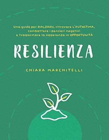 RESILIENZA: Una guida per rialzarsi, ritrovare l’autostima, combattere i pensieri negativi e trasformare la sofferenza in opportunità (Benessere e Crescita Personale)