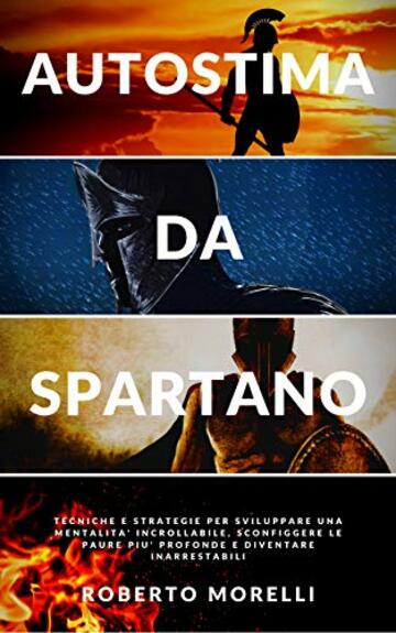 AUTOSTIMA DA SPARTANO: Tecniche e strategie per sviluppare una mentalità incrollabile, sconfiggere le paure più profonde e diventare inarrestabile (Crescita Personale Vol. 3)